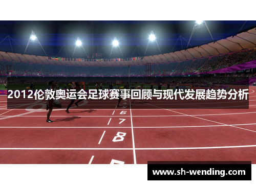 2012伦敦奥运会足球赛事回顾与现代发展趋势分析