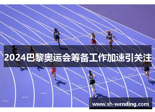 2024巴黎奥运会筹备工作加速引关注